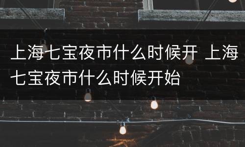 上海七宝夜市什么时候开 上海七宝夜市什么时候开始