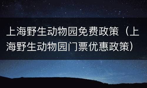 上海野生动物园免费政策（上海野生动物园门票优惠政策）