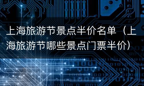 上海旅游节景点半价名单（上海旅游节哪些景点门票半价）