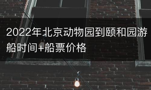 2022年北京动物园到颐和园游船时间+船票价格