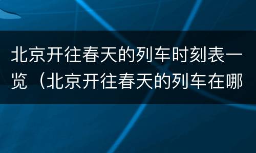 北京开往春天的列车时刻表一览（北京开往春天的列车在哪里）