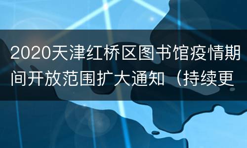 2020天津红桥区图书馆疫情期间开放范围扩大通知（持续更新）