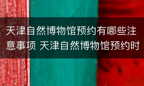 天津自然博物馆预约有哪些注意事项 天津自然博物馆预约时间段内必须参观完吗?