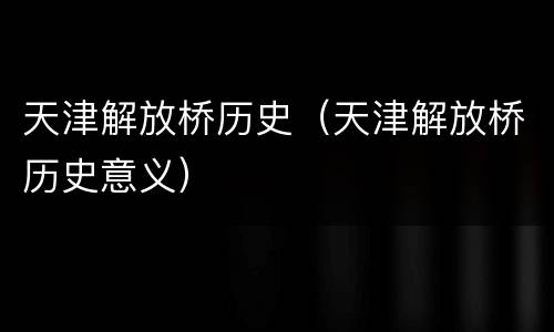 天津解放桥历史（天津解放桥历史意义）
