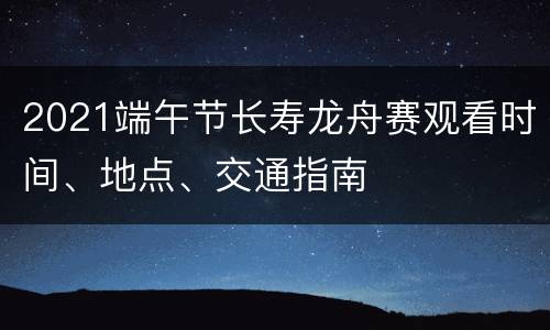 2021端午节长寿龙舟赛观看时间、地点、交通指南