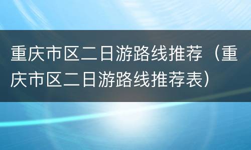 重庆市区二日游路线推荐（重庆市区二日游路线推荐表）