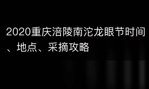 2020重庆涪陵南沱龙眼节时间、地点、采摘攻略