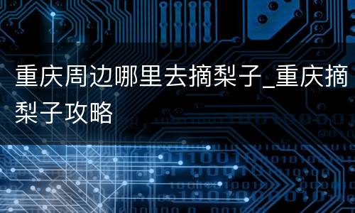 重庆周边哪里去摘梨子_重庆摘梨子攻略