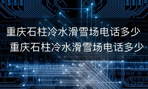 重庆石柱冷水滑雪场电话多少 重庆石柱冷水滑雪场电话多少号