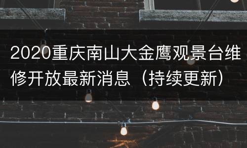 2020重庆南山大金鹰观景台维修开放最新消息（持续更新）