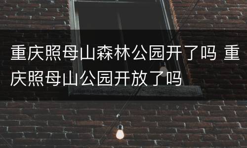 重庆照母山森林公园开了吗 重庆照母山公园开放了吗