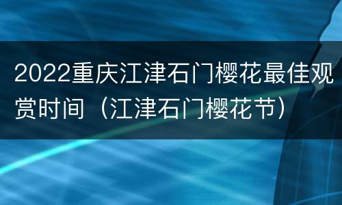 2022重庆江津石门樱花最佳观赏时间（江津石门樱花节）
