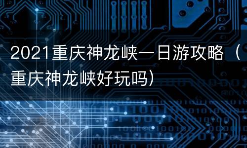 2021重庆神龙峡一日游攻略（重庆神龙峡好玩吗）