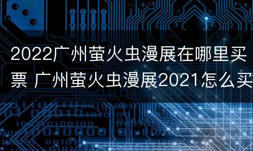 2022广州萤火虫漫展在哪里买票 广州萤火虫漫展2021怎么买票
