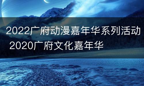 2022广府动漫嘉年华系列活动 2020广府文化嘉年华