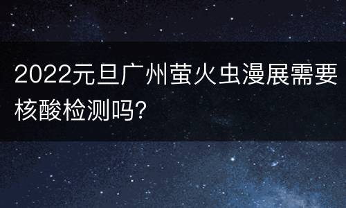 2022元旦广州萤火虫漫展需要核酸检测吗？