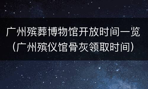 广州殡葬博物馆开放时间一览（广州殡仪馆骨灰领取时间）