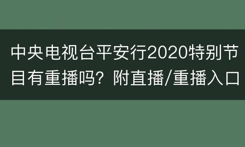 中央电视台平安行2020特别节目有重播吗？附直播/重播入口