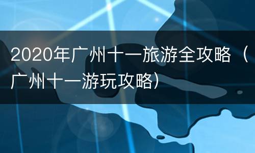 2020年广州十一旅游全攻略（广州十一游玩攻略）