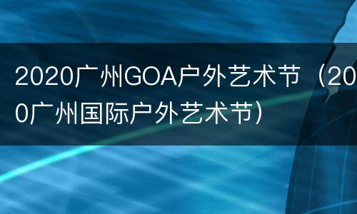 2020广州GOA户外艺术节（2020广州国际户外艺术节）