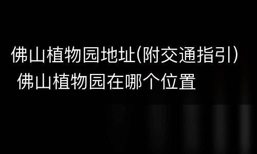 佛山植物园地址(附交通指引) 佛山植物园在哪个位置