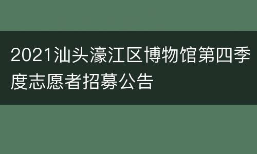 2021汕头濠江区博物馆第四季度志愿者招募公告
