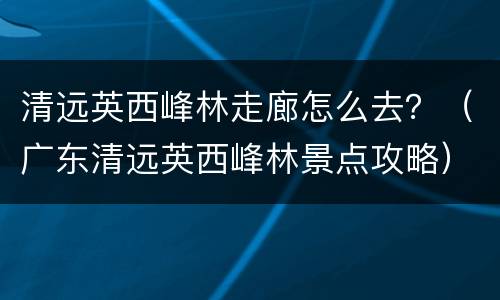 清远英西峰林走廊怎么去？（广东清远英西峰林景点攻略）