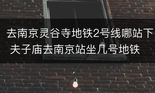 去南京灵谷寺地铁2号线哪站下 夫子庙去南京站坐几号地铁