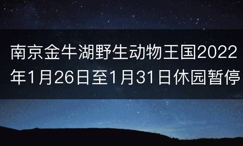 南京金牛湖野生动物王国2022年1月26日至1月31日休园暂停营业