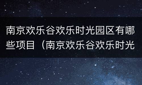 南京欢乐谷欢乐时光园区有哪些项目（南京欢乐谷欢乐时光园区有哪些项目可以进）