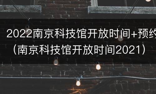 2022南京科技馆开放时间+预约（南京科技馆开放时间2021）