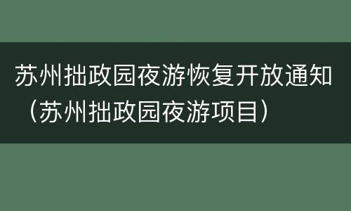 苏州拙政园夜游恢复开放通知（苏州拙政园夜游项目）