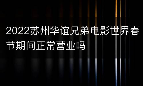 2022苏州华谊兄弟电影世界春节期间正常营业吗