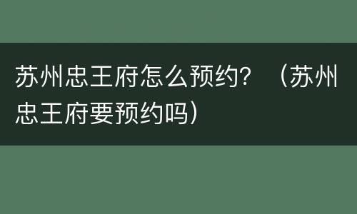 苏州忠王府怎么预约？（苏州忠王府要预约吗）