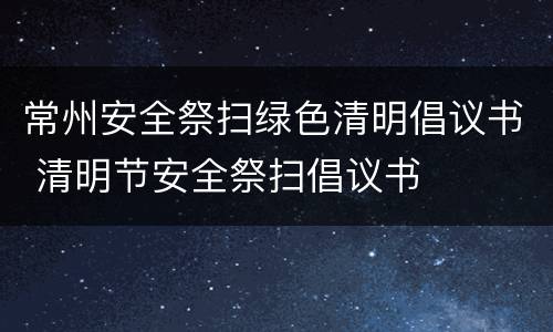 常州安全祭扫绿色清明倡议书 清明节安全祭扫倡议书
