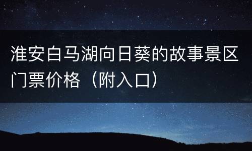 淮安白马湖向日葵的故事景区门票价格（附入口）
