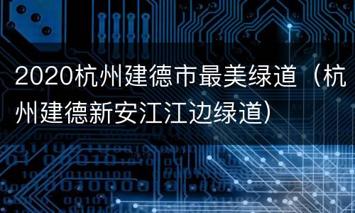 2020杭州建德市最美绿道（杭州建德新安江江边绿道）