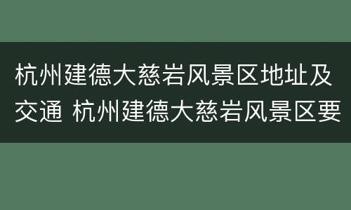 杭州建德大慈岩风景区地址及交通 杭州建德大慈岩风景区要买门票吗?