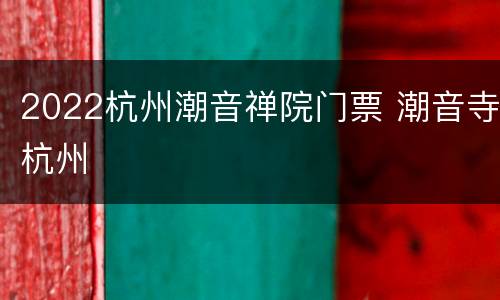 2022杭州潮音禅院门票 潮音寺杭州