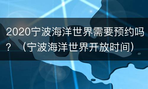 2020宁波海洋世界需要预约吗？（宁波海洋世界开放时间）
