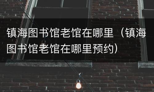 镇海图书馆老馆在哪里（镇海图书馆老馆在哪里预约）