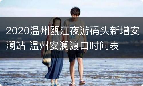 2020温州瓯江夜游码头新增安澜站 温州安澜渡口时间表