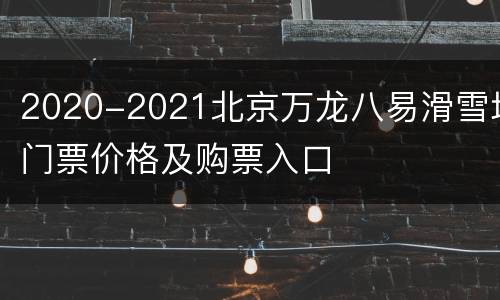 2020-2021北京万龙八易滑雪场门票价格及购票入口