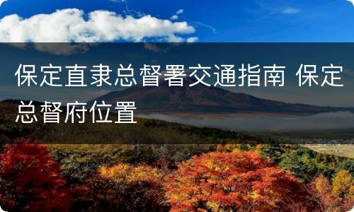 保定直隶总督署交通指南 保定总督府位置