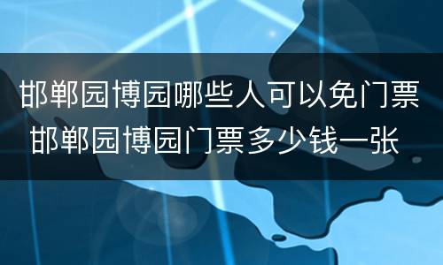 邯郸园博园哪些人可以免门票 邯郸园博园门票多少钱一张