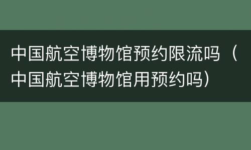 中国航空博物馆预约限流吗（中国航空博物馆用预约吗）