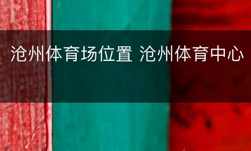 沧州体育场位置 沧州体育中心