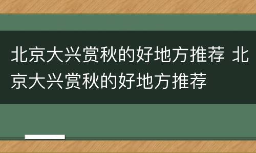 北京大兴赏秋的好地方推荐 北京大兴赏秋的好地方推荐