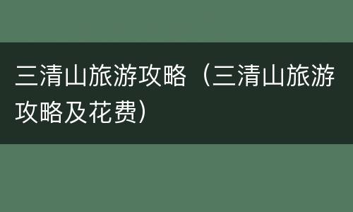 三清山旅游攻略（三清山旅游攻略及花费）