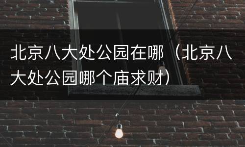 北京八大处公园在哪（北京八大处公园哪个庙求财）
